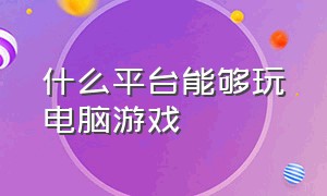 什么平台能够玩电脑游戏