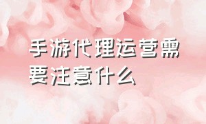 手游代理运营需要注意什么（手游代理是做什么的）