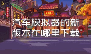 汽车模拟器的新版本在哪里下载