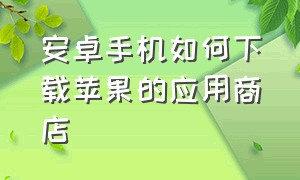 安卓手机如何下载苹果的应用商店