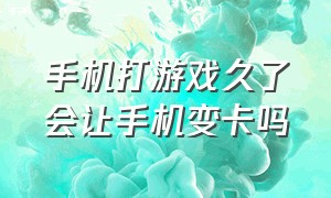 手机打游戏久了会让手机变卡吗