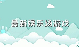 最新娱乐场游戏（最新的娱乐游戏视频）