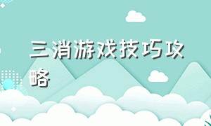 三消游戏技巧攻略（三消游戏技巧攻略视频）