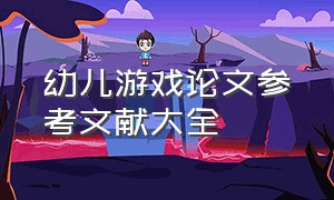 幼儿游戏论文参考文献大全（幼儿游戏的实践研究论文4000字）