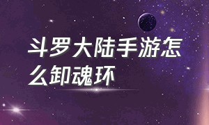 斗罗大陆手游怎么卸魂环