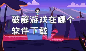 破解游戏在哪个软件下载