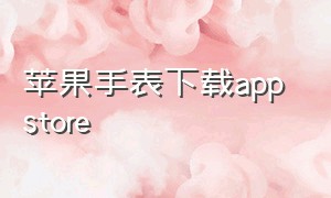 苹果手表下载app store（苹果手表下载软件在哪）