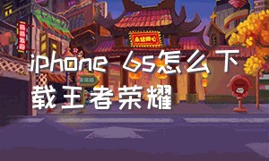 iphone 6s怎么下载王者荣耀（苹果6怎么下载王者）