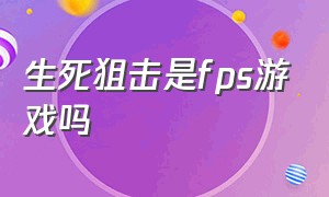 生死狙击是fps游戏吗（生死狙击是电脑游戏还是手机游戏）