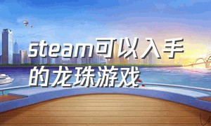 steam可以入手的龙珠游戏（steam龙珠系列游戏哪一款最好玩）