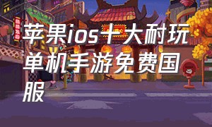 苹果ios十大耐玩单机手游免费国服