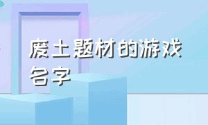 废土题材的游戏名字（废土题材的游戏名字有哪些）