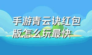 手游青云诀红包版怎么玩最快（手游青云诀红包版怎么玩最快的）