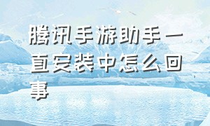 腾讯手游助手一直安装中怎么回事