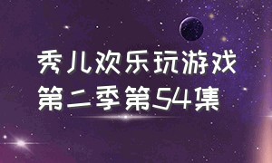 秀儿欢乐玩游戏第二季第54集