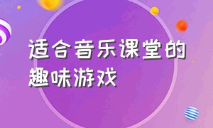 适合音乐课堂的趣味游戏