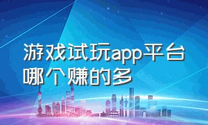 游戏试玩app平台哪个赚的多（游戏试玩app平台哪个赚的多）