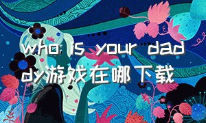 who is your daddy游戏在哪下载