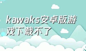 kawaks安卓版游戏下载不了