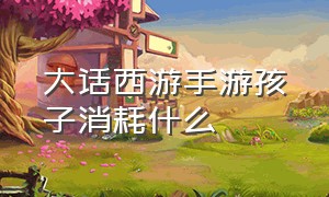 大话西游手游孩子消耗什么（大话西游手游孩子技能一览表）