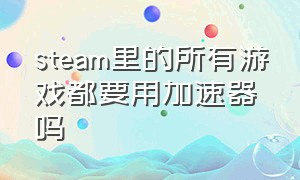 steam里的所有游戏都要用加速器吗