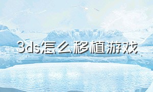 3ds怎么移植游戏（3ds下载游戏详细教程）