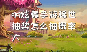 qq炫舞手游稀世抽奖怎么抽概率大（qq炫舞手游怎么抽奖容易中）