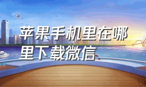 苹果手机里在哪里下载微信