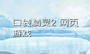 口袋精灵2 网页游戏（口袋精灵2网页游戏攻略）