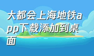 大都会上海地铁app下载添加到桌面（上海地铁大都会app官网下载）