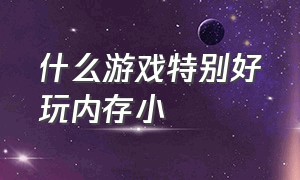 什么游戏特别好玩内存小（什么游戏特别好玩内存小一点）