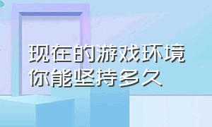 现在的游戏环境你能坚持多久