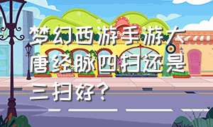 梦幻西游手游大唐经脉四扫还是三扫好?