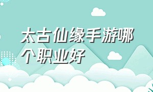 太古仙缘手游哪个职业好