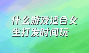 什么游戏适合女生打发时间玩（适合女生打发时间的手游）