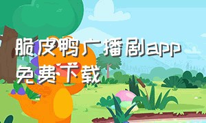 脆皮鸭广播剧app免费下载（火焰戎装广播剧免费听的app）