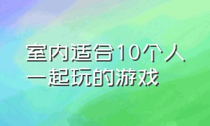 室内适合10个人一起玩的游戏（适合30个人一起玩的室内游戏）