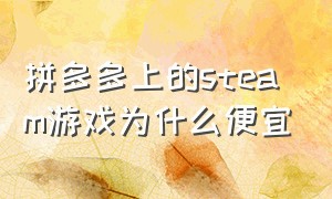 拼多多上的steam游戏为什么便宜