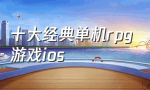 十大经典单机rpg游戏ios（ios离线单机rpg游戏排行榜前十名）