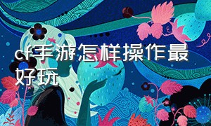 cf手游怎样操作最好玩