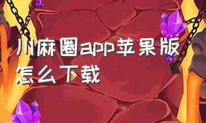 川麻圈app苹果版怎么下载（苹果川麻圈为什么下不起）