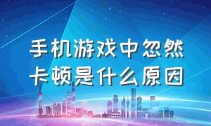 手机游戏中忽然卡顿是什么原因（手机游戏间歇性卡顿的解决方法）