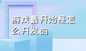 游戏最开始是怎么开发的