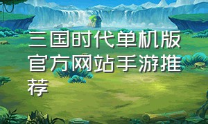 三国时代单机版官方网站手游推荐
