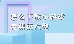 怎么下载小游戏免费玩大型