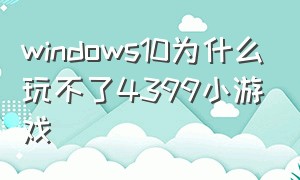 windows10为什么玩不了4399小游戏