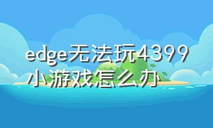 edge无法玩4399小游戏怎么办