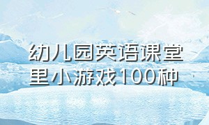 幼儿园英语课堂里小游戏100种