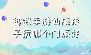 神武手游仙族孩子玩哪个门派好