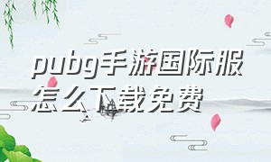 pubg手游国际服怎么下载免费